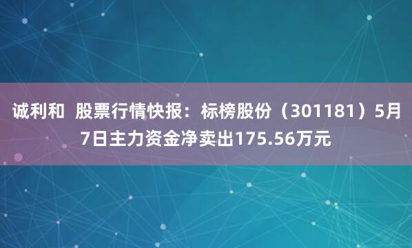 诚利和  股票行情快报：标榜股份（301181）5月7日主力资金净卖出175.56万元