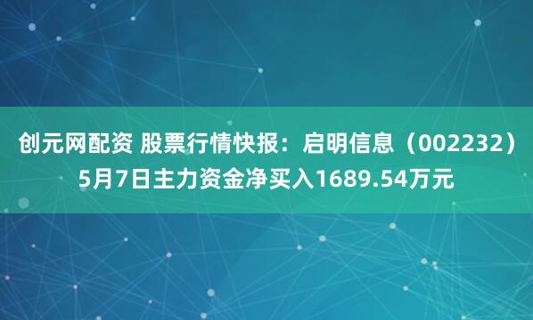 创元网配资 股票行情快报：启明信息（002232）5月7日主力资金净买入1689.54万元
