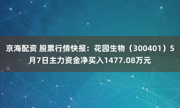 京海配资 股票行情快报：花园生物（300401）5月7日主力资金净买入1477.08万元