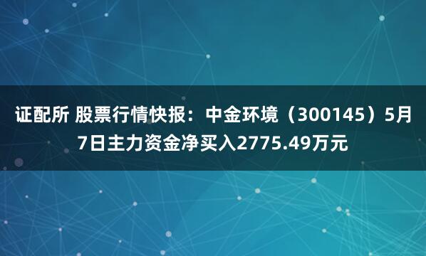 证配所 股票行情快报：中金环境（300145）5月7日主力资金净买入2775.49万元