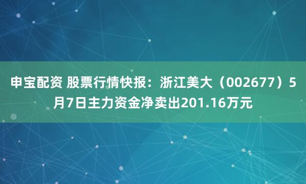 申宝配资 股票行情快报：浙江美大（002677）5月7日主力资金净卖出201.16万元