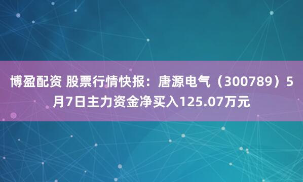 博盈配资 股票行情快报：唐源电气（300789）5月7日主力资金净买入125.07万元