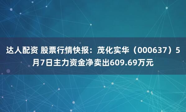 达人配资 股票行情快报：茂化实华（000637）5月7日主力资金净卖出609.69万元