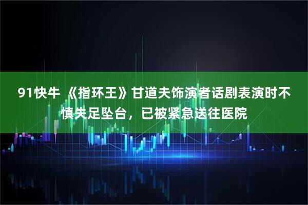 91快牛 《指环王》甘道夫饰演者话剧表演时不慎失足坠台，已被紧急送往医院