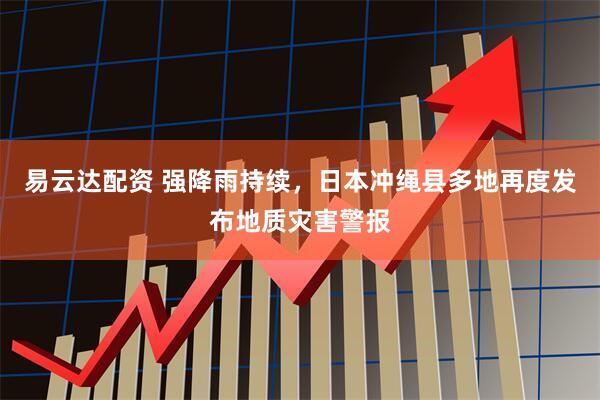 易云达配资 强降雨持续，日本冲绳县多地再度发布地质灾害警报