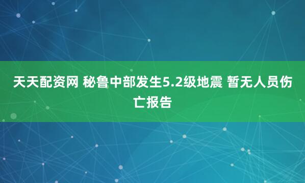 天天配资网 秘鲁中部发生5.2级地震 暂无人员伤亡报告