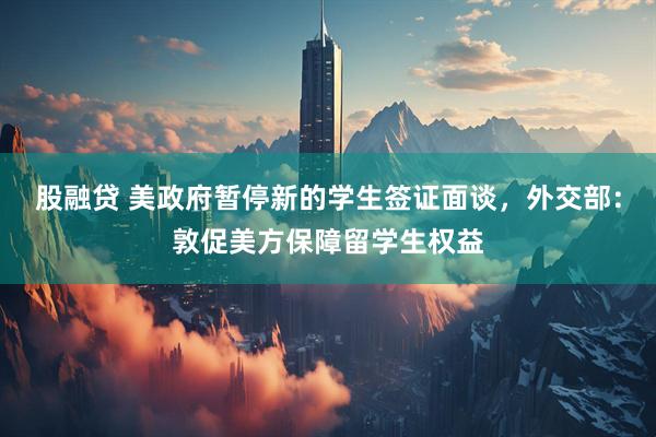 股融贷 美政府暂停新的学生签证面谈，外交部：敦促美方保障留学生权益