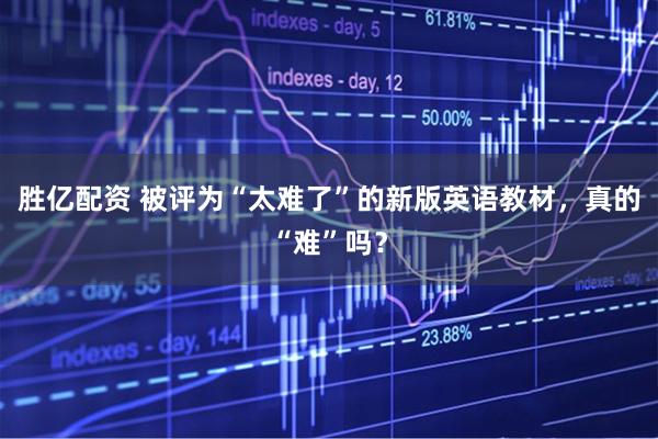 胜亿配资 被评为“太难了”的新版英语教材，真的“难”吗？