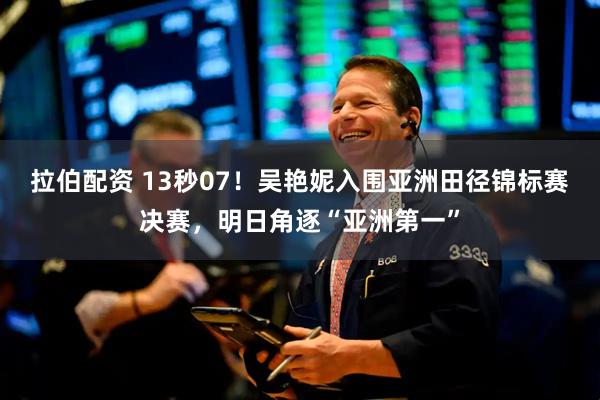 拉伯配资 13秒07！吴艳妮入围亚洲田径锦标赛决赛，明日角逐“亚洲第一”
