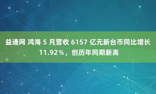 益通网 鸿海 5 月营收 6157 亿元新台币同比增长 11.92％，创历年同期新高