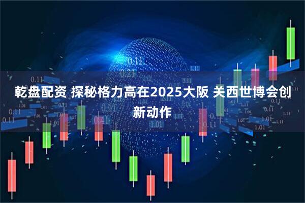 乾盘配资 探秘格力高在2025大阪 关西世博会创新动作