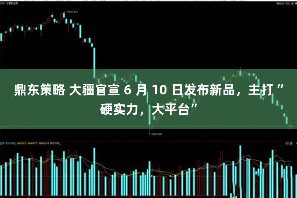 鼎东策略 大疆官宣 6 月 10 日发布新品，主打“硬实力，大平台”