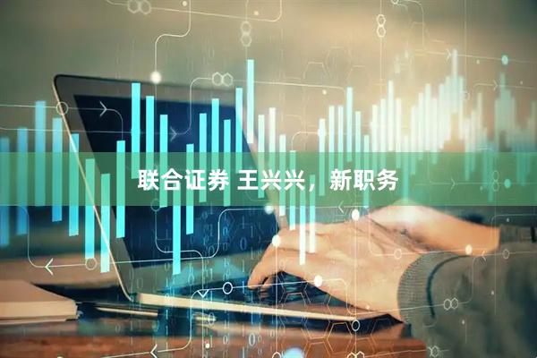 联合证券 王兴兴，新职务