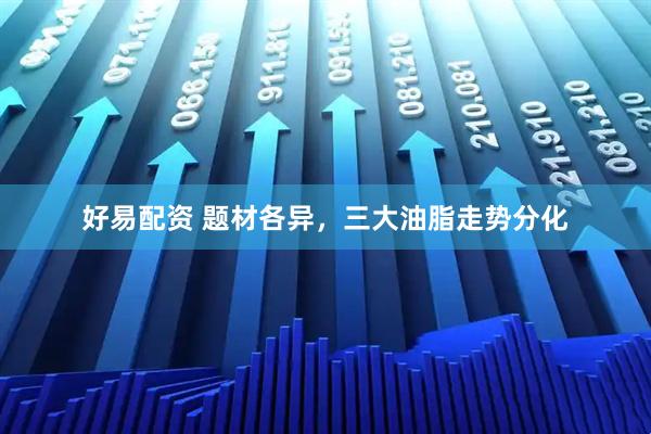 好易配资 题材各异，三大油脂走势分化
