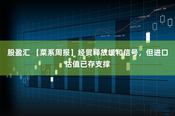股盈汇 【菜系周报】经贸释放缓和信号，但进口估值已存支撑
