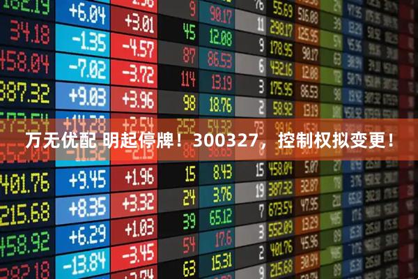 万无优配 明起停牌！300327，控制权拟变更！