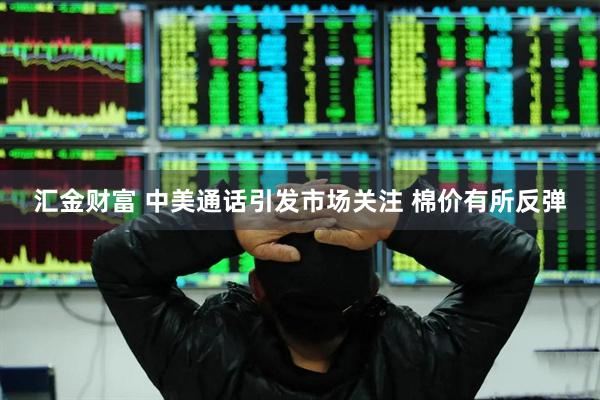汇金财富 中美通话引发市场关注 棉价有所反弹