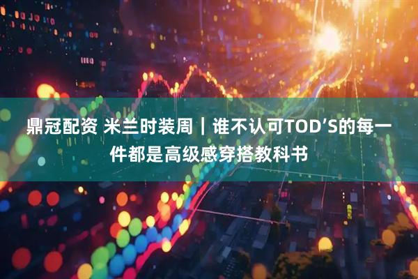 鼎冠配资 米兰时装周｜谁不认可TOD’S的每一件都是高级感穿搭教科书