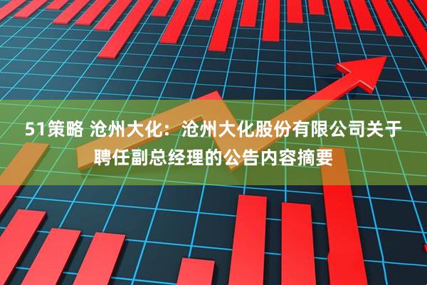 51策略 沧州大化:  沧州大化股份有限公司关于聘任副总经理的公告内容摘要