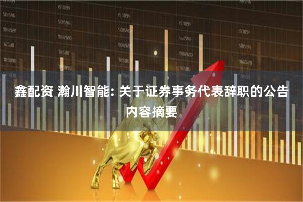 鑫配资 瀚川智能: 关于证券事务代表辞职的公告内容摘要