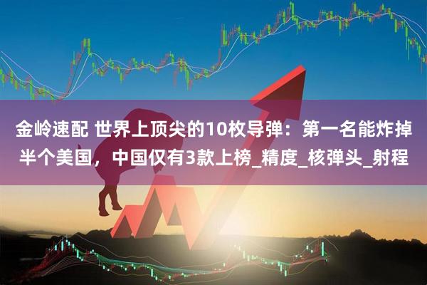 金岭速配 世界上顶尖的10枚导弹：第一名能炸掉半个美国，中国仅有3款上榜_精度_核弹头_射程