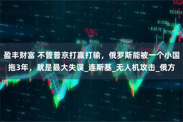 盈丰财富 不管普京打赢打输，俄罗斯能被一个小国拖3年，就是最大失误_连斯基_无人机攻击_俄方