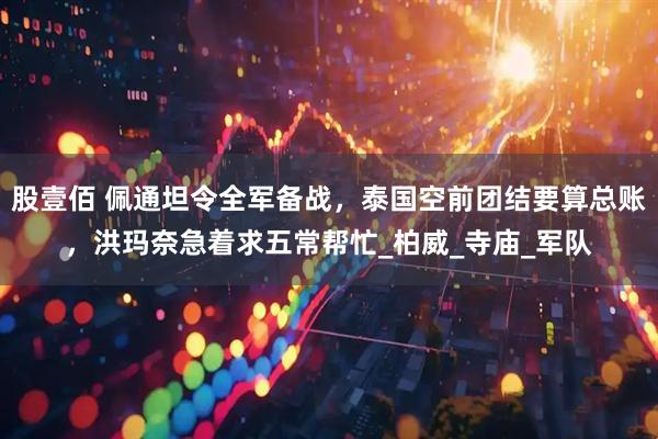 股壹佰 佩通坦令全军备战，泰国空前团结要算总账，洪玛奈急着求五常帮忙_柏威_寺庙_军队