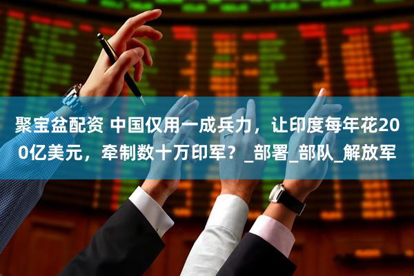 聚宝盆配资 中国仅用一成兵力，让印度每年花200亿美元，牵制数十万印军？_部署_部队_解放军