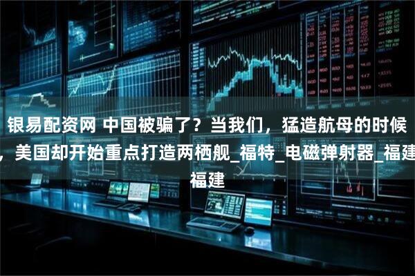 银易配资网 中国被骗了？当我们，猛造航母的时候，美国却开始重点打造两栖舰_福特_电磁弹射器_福建