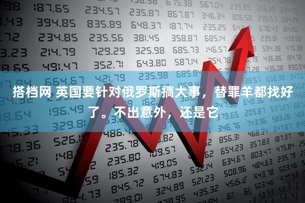 搭档网 英国要针对俄罗斯搞大事，替罪羊都找好了。不出意外，还是它