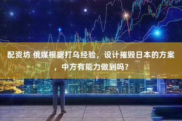 配资坊 俄媒根据打乌经验，设计摧毁日本的方案，中方有能力做到吗？