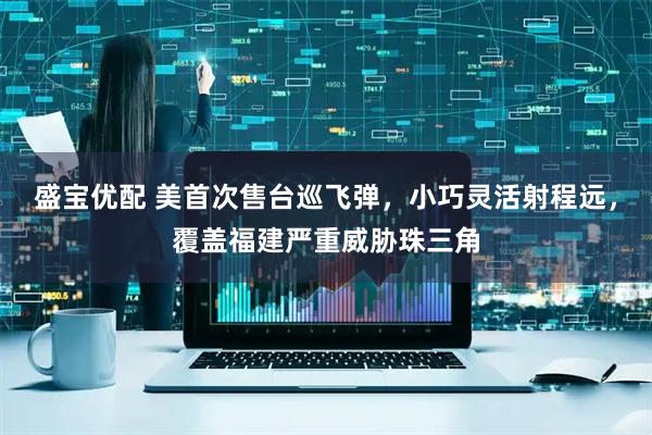 盛宝优配 美首次售台巡飞弹，小巧灵活射程远，覆盖福建严重威胁珠三角