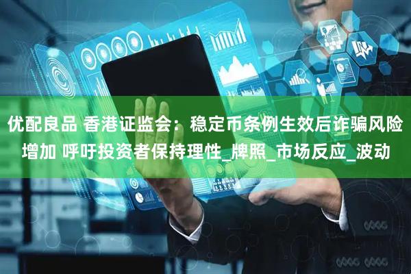 优配良品 香港证监会：稳定币条例生效后诈骗风险增加 呼吁投资者保持理性_牌照_市场反应_波动
