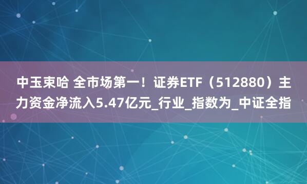 中玉束哈 全市场第一！证券ETF（512880）主力资金净流入5.47亿元_行业_指数为_中证全指