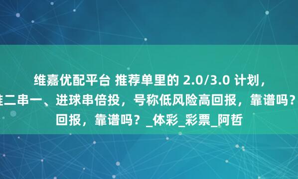维嘉优配平台 推荐单里的 2.0/3.0 计划，搭配网红计划单推二串一、进球串倍投，号称低风险高回报，靠谱吗？_体彩_彩票_阿哲