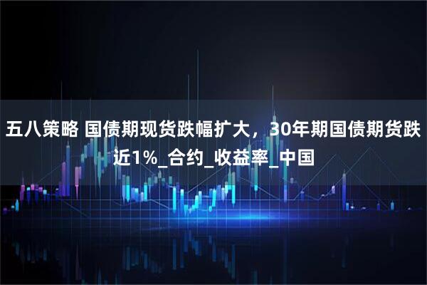 五八策略 国债期现货跌幅扩大，30年期国债期货跌近1%_合约_收益率_中国