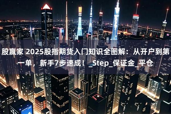 股赢家 2025股指期货入门知识全图解：从开户到第一单，新手7步速成！_Step_保证金_平仓