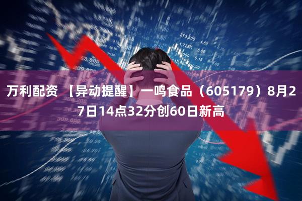 万利配资 【异动提醒】一鸣食品（605179）8月27日14点32分创60日新高