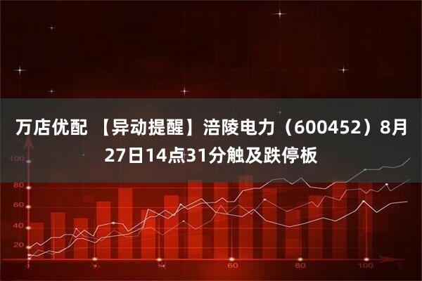 万店优配 【异动提醒】涪陵电力（600452）8月27日14点31分触及跌停板