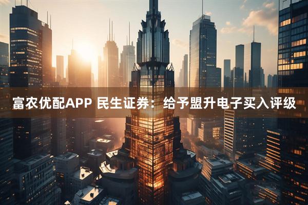 富农优配APP 民生证券：给予盟升电子买入评级