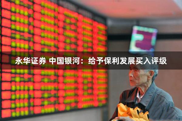 永华证券 中国银河：给予保利发展买入评级