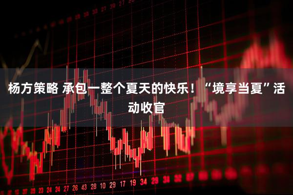 杨方策略 承包一整个夏天的快乐！“境享当夏”活动收官