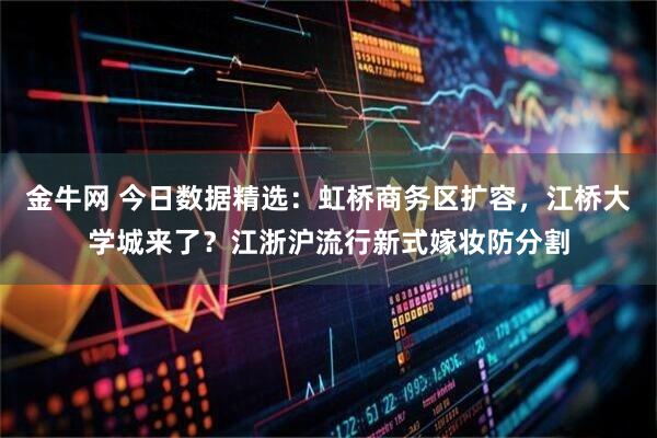金牛网 今日数据精选：虹桥商务区扩容，江桥大学城来了？江浙沪流行新式嫁妆防分割