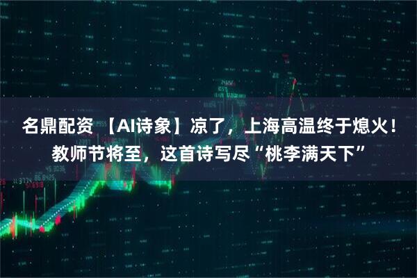 名鼎配资 【AI诗象】凉了，上海高温终于熄火！教师节将至，这首诗写尽“桃李满天下”