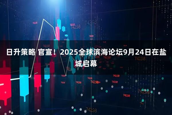 日升策略 官宣！2025全球滨海论坛9月24日在盐城启幕