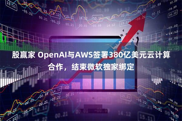 股赢家 OpenAI与AWS签署380亿美元云计算合作，结束微软独家绑定