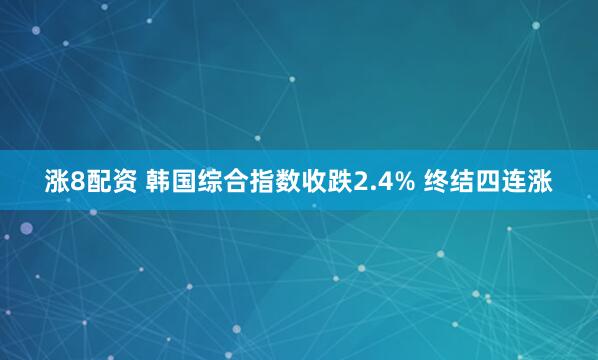 涨8配资 韩国综合指数收跌2.4% 终结四连涨