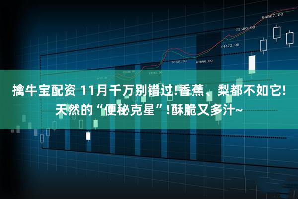 擒牛宝配资 11月千万别错过!香蕉、梨都不如它!天然的“便秘克星”!酥脆又多汁~