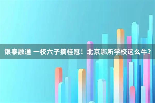 银泰融通 一校六子摘桂冠！北京哪所学校这么牛？