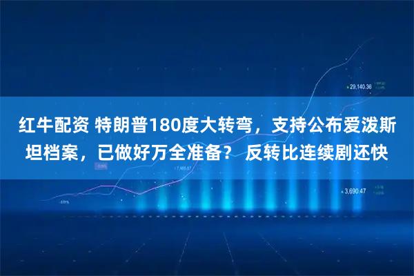红牛配资 特朗普180度大转弯，支持公布爱泼斯坦档案，已做好万全准备？ 反转比连续剧还快